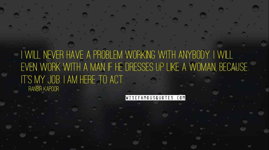 Ranbir Kapoor Quotes: I will never have a problem working with anybody. I will even work with a man if he dresses up like a woman, because it's my job. I am here to act.