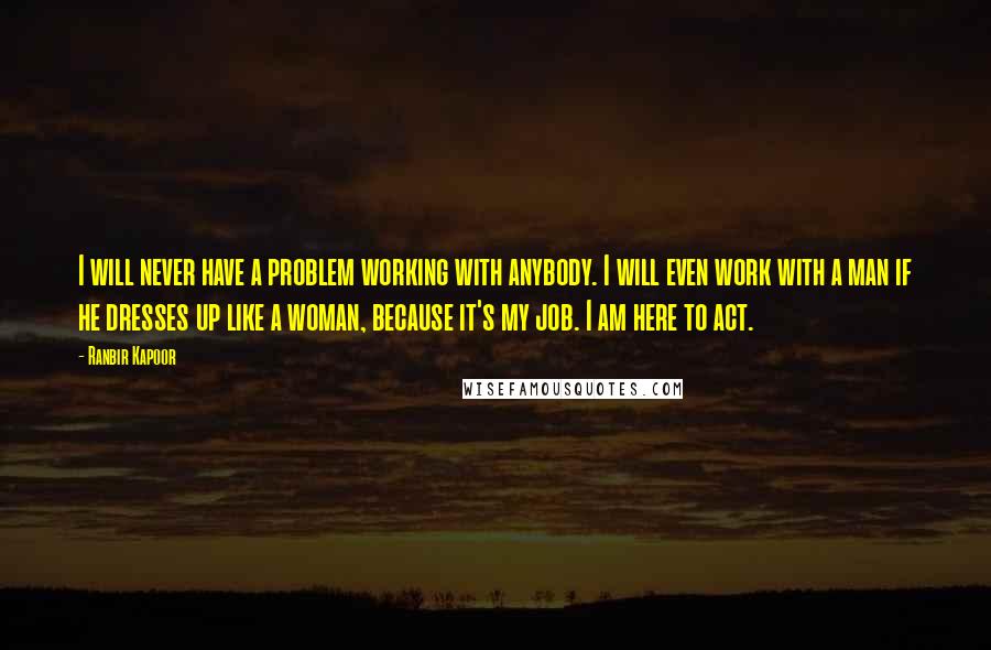 Ranbir Kapoor Quotes: I will never have a problem working with anybody. I will even work with a man if he dresses up like a woman, because it's my job. I am here to act.