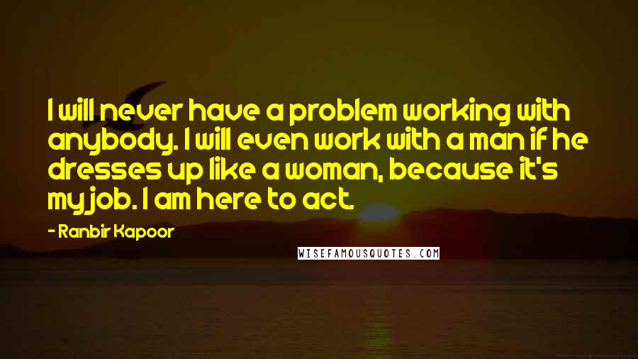 Ranbir Kapoor Quotes: I will never have a problem working with anybody. I will even work with a man if he dresses up like a woman, because it's my job. I am here to act.