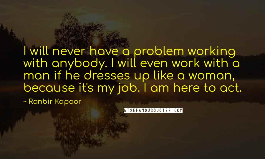 Ranbir Kapoor Quotes: I will never have a problem working with anybody. I will even work with a man if he dresses up like a woman, because it's my job. I am here to act.