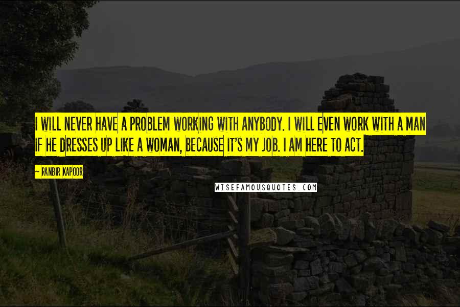 Ranbir Kapoor Quotes: I will never have a problem working with anybody. I will even work with a man if he dresses up like a woman, because it's my job. I am here to act.