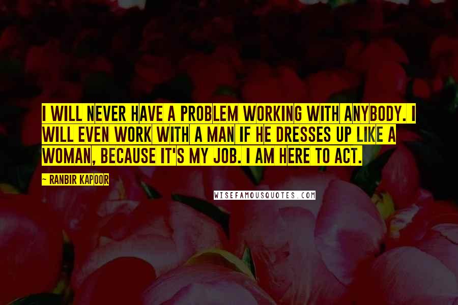 Ranbir Kapoor Quotes: I will never have a problem working with anybody. I will even work with a man if he dresses up like a woman, because it's my job. I am here to act.