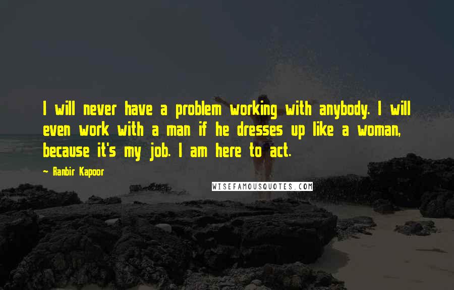 Ranbir Kapoor Quotes: I will never have a problem working with anybody. I will even work with a man if he dresses up like a woman, because it's my job. I am here to act.