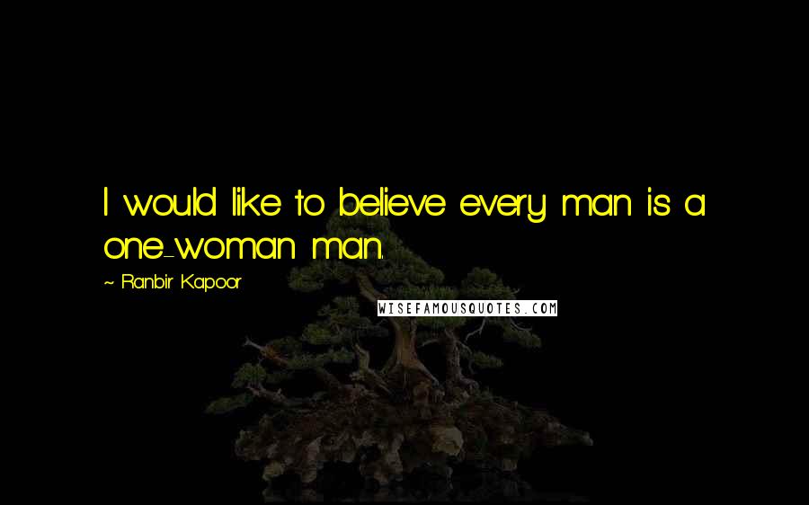 Ranbir Kapoor Quotes: I would like to believe every man is a one-woman man.