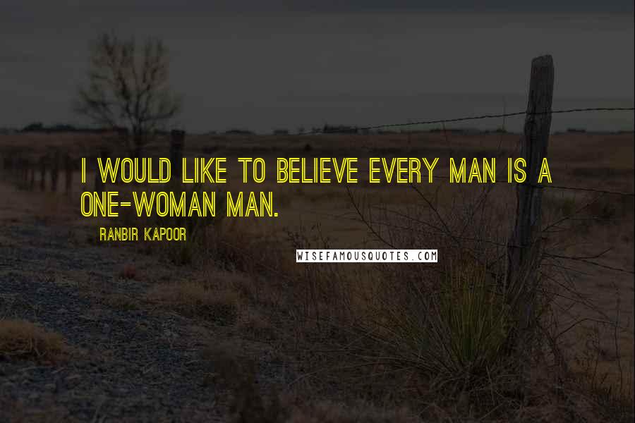 Ranbir Kapoor Quotes: I would like to believe every man is a one-woman man.