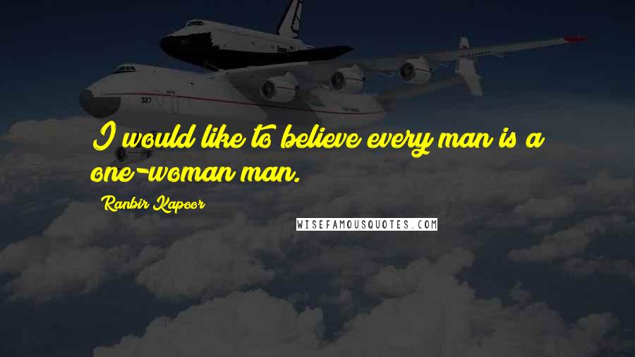 Ranbir Kapoor Quotes: I would like to believe every man is a one-woman man.