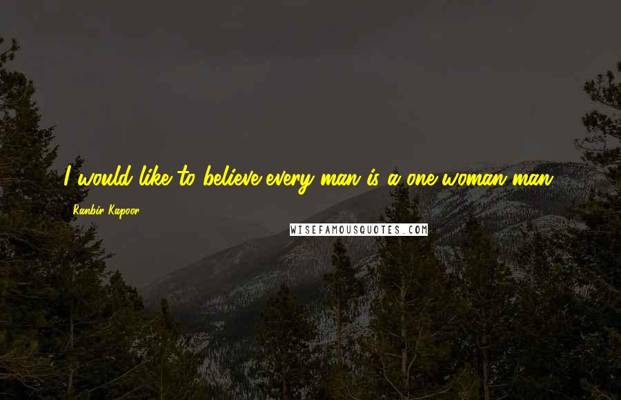 Ranbir Kapoor Quotes: I would like to believe every man is a one-woman man.