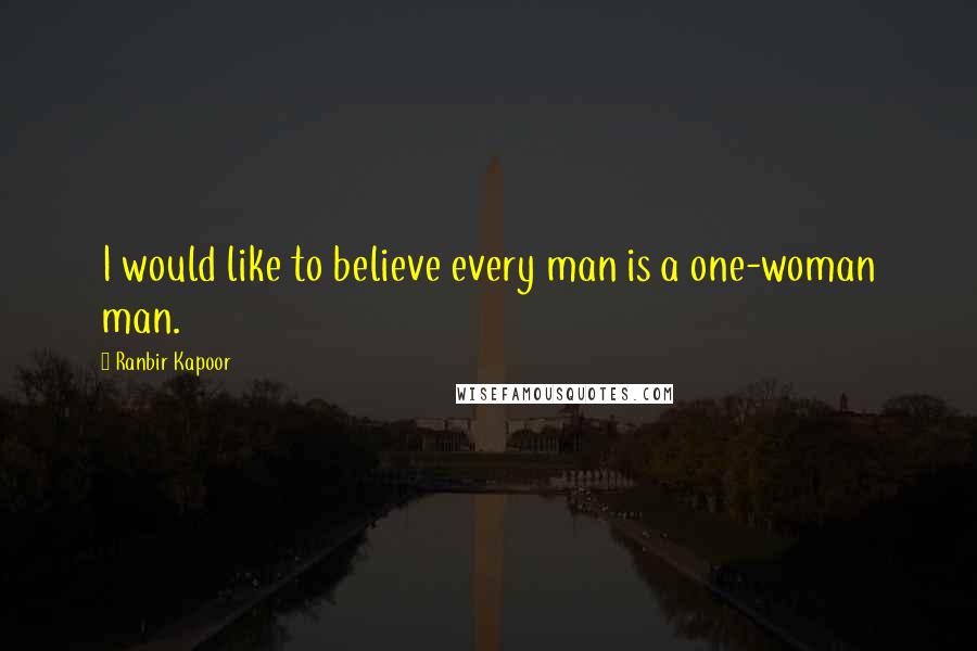 Ranbir Kapoor Quotes: I would like to believe every man is a one-woman man.