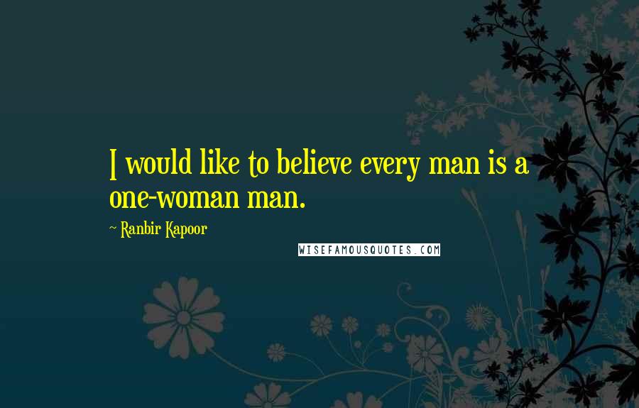 Ranbir Kapoor Quotes: I would like to believe every man is a one-woman man.