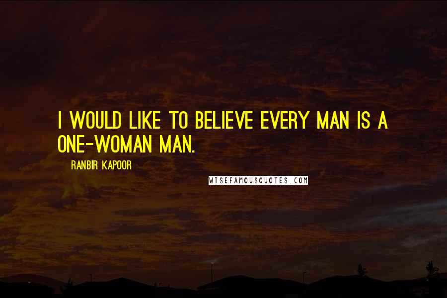 Ranbir Kapoor Quotes: I would like to believe every man is a one-woman man.