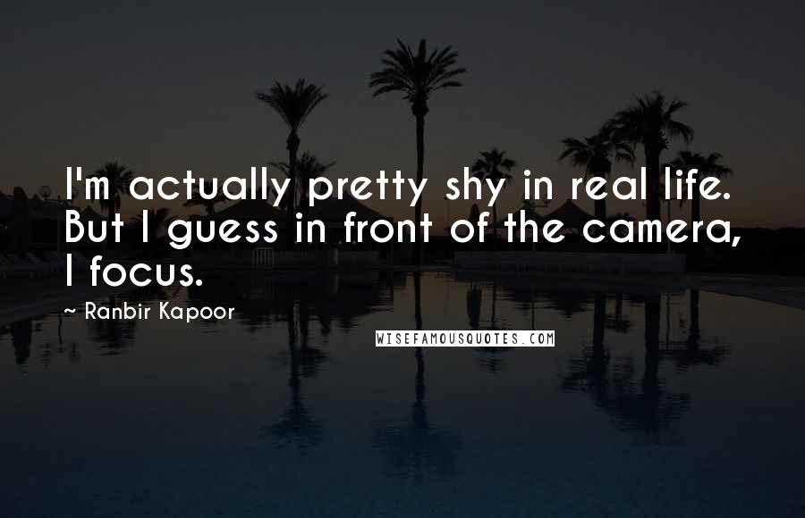 Ranbir Kapoor Quotes: I'm actually pretty shy in real life. But I guess in front of the camera, I focus.