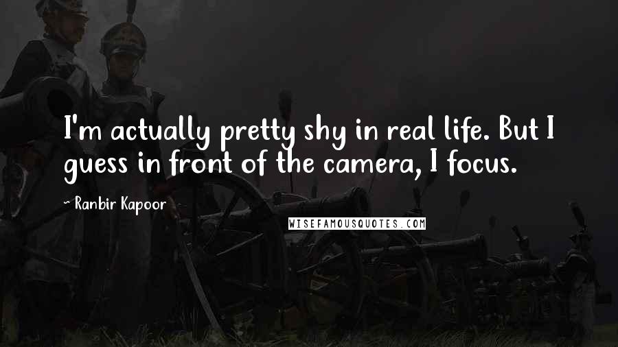 Ranbir Kapoor Quotes: I'm actually pretty shy in real life. But I guess in front of the camera, I focus.