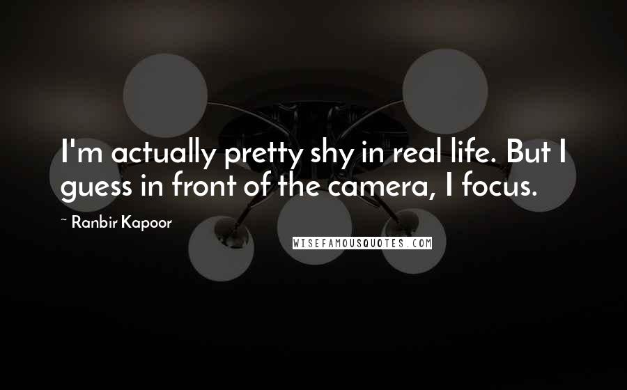 Ranbir Kapoor Quotes: I'm actually pretty shy in real life. But I guess in front of the camera, I focus.