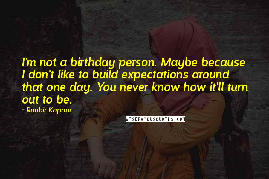 Ranbir Kapoor Quotes: I'm not a birthday person. Maybe because I don't like to build expectations around that one day. You never know how it'll turn out to be.