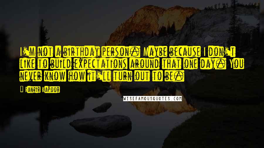 Ranbir Kapoor Quotes: I'm not a birthday person. Maybe because I don't like to build expectations around that one day. You never know how it'll turn out to be.