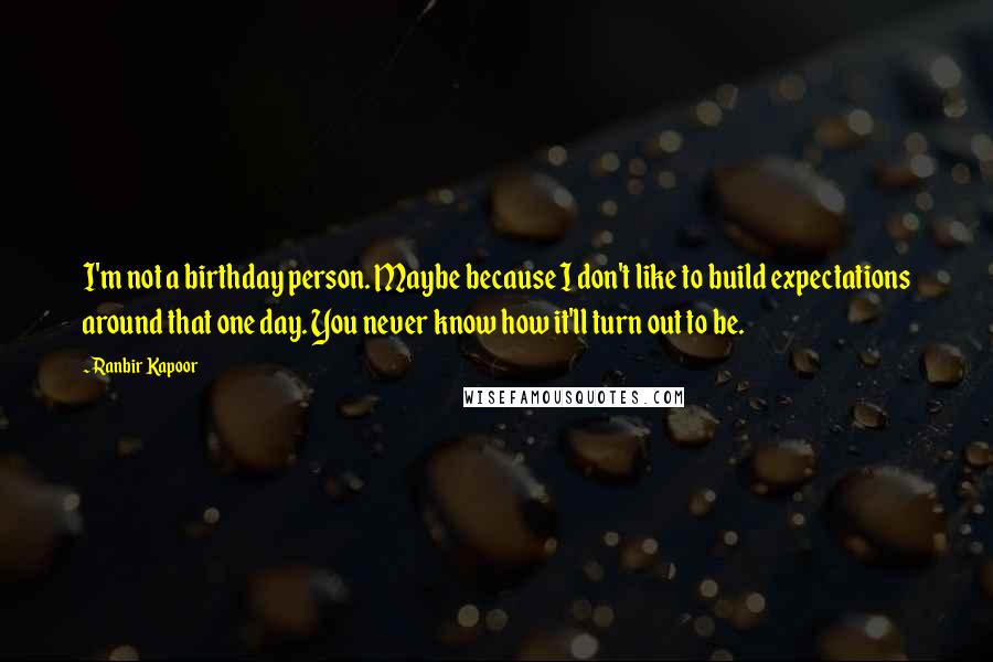 Ranbir Kapoor Quotes: I'm not a birthday person. Maybe because I don't like to build expectations around that one day. You never know how it'll turn out to be.