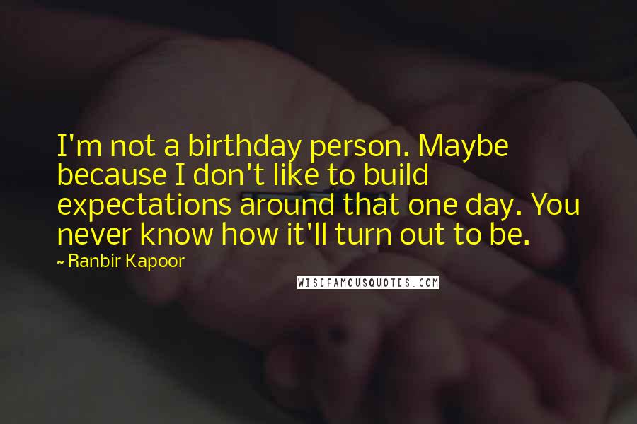 Ranbir Kapoor Quotes: I'm not a birthday person. Maybe because I don't like to build expectations around that one day. You never know how it'll turn out to be.