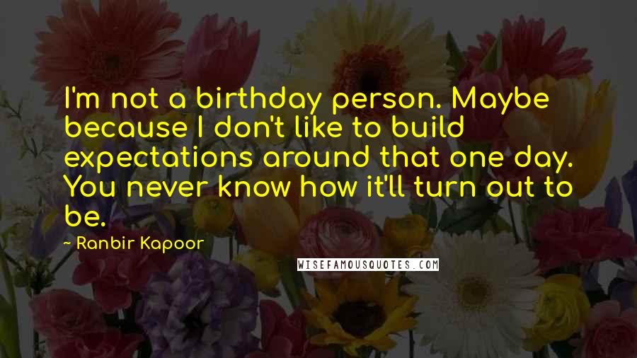 Ranbir Kapoor Quotes: I'm not a birthday person. Maybe because I don't like to build expectations around that one day. You never know how it'll turn out to be.