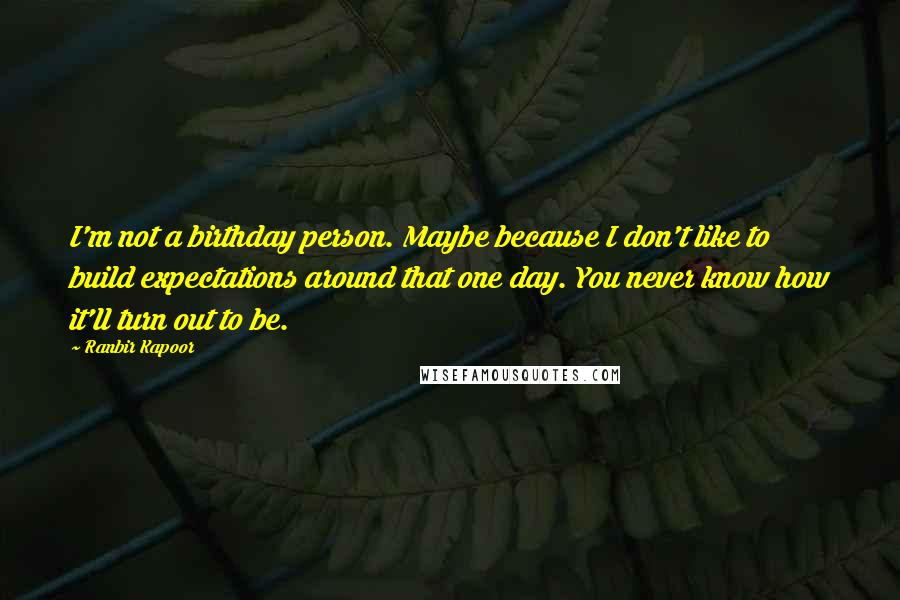 Ranbir Kapoor Quotes: I'm not a birthday person. Maybe because I don't like to build expectations around that one day. You never know how it'll turn out to be.