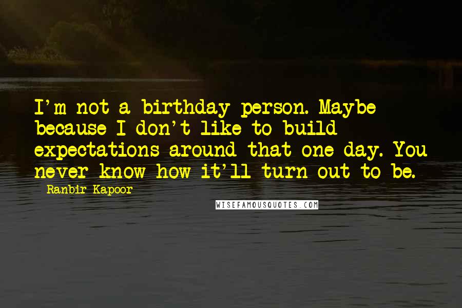 Ranbir Kapoor Quotes: I'm not a birthday person. Maybe because I don't like to build expectations around that one day. You never know how it'll turn out to be.