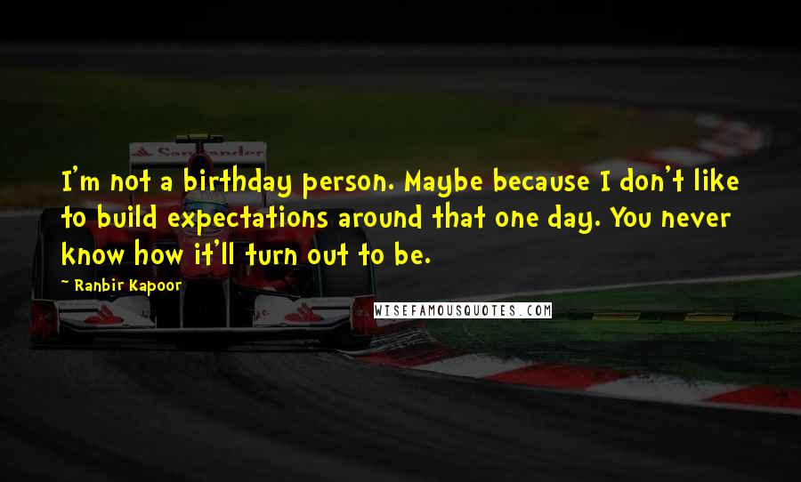 Ranbir Kapoor Quotes: I'm not a birthday person. Maybe because I don't like to build expectations around that one day. You never know how it'll turn out to be.