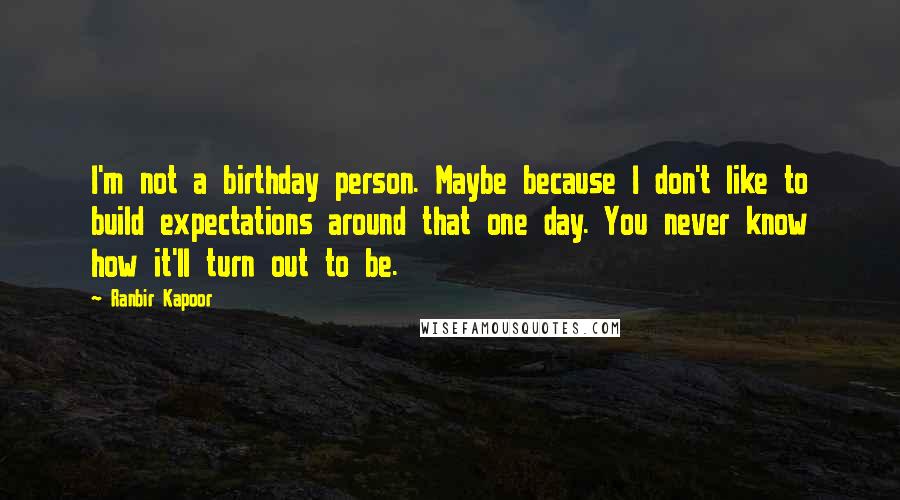 Ranbir Kapoor Quotes: I'm not a birthday person. Maybe because I don't like to build expectations around that one day. You never know how it'll turn out to be.