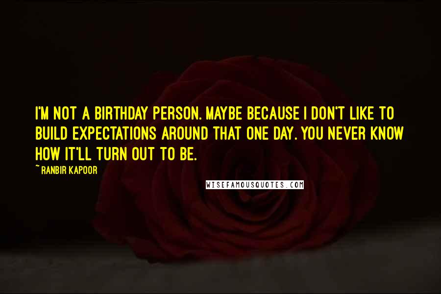 Ranbir Kapoor Quotes: I'm not a birthday person. Maybe because I don't like to build expectations around that one day. You never know how it'll turn out to be.