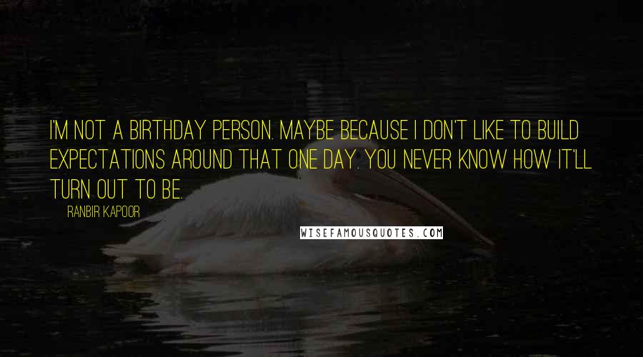 Ranbir Kapoor Quotes: I'm not a birthday person. Maybe because I don't like to build expectations around that one day. You never know how it'll turn out to be.