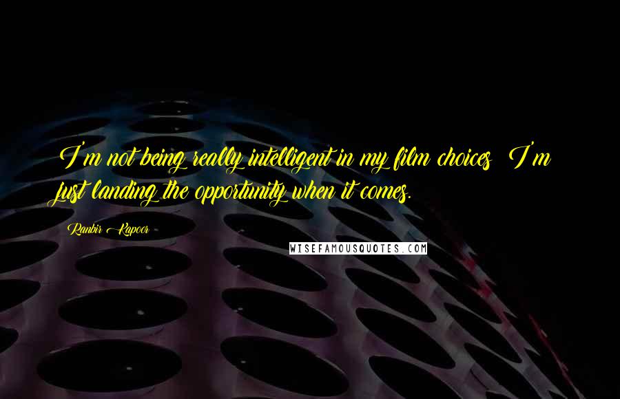 Ranbir Kapoor Quotes: I'm not being really intelligent in my film choices; I'm just landing the opportunity when it comes.