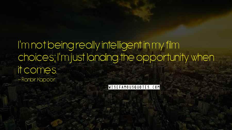 Ranbir Kapoor Quotes: I'm not being really intelligent in my film choices; I'm just landing the opportunity when it comes.
