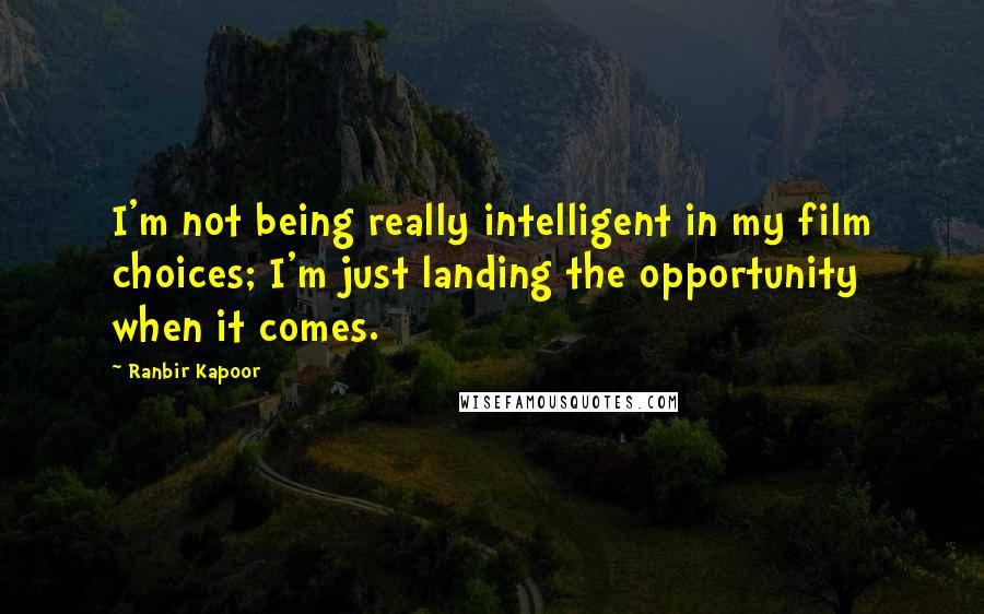Ranbir Kapoor Quotes: I'm not being really intelligent in my film choices; I'm just landing the opportunity when it comes.
