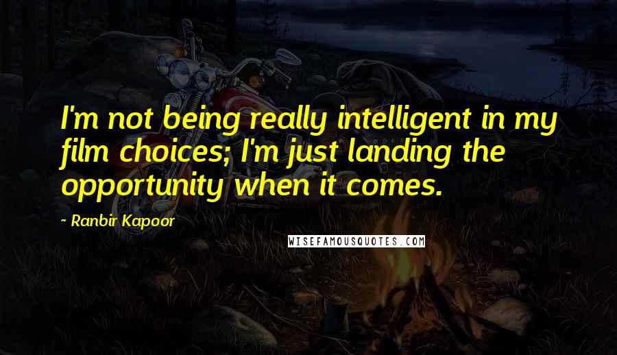 Ranbir Kapoor Quotes: I'm not being really intelligent in my film choices; I'm just landing the opportunity when it comes.