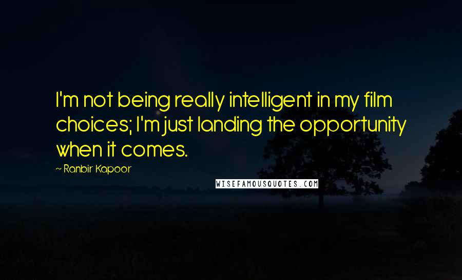Ranbir Kapoor Quotes: I'm not being really intelligent in my film choices; I'm just landing the opportunity when it comes.