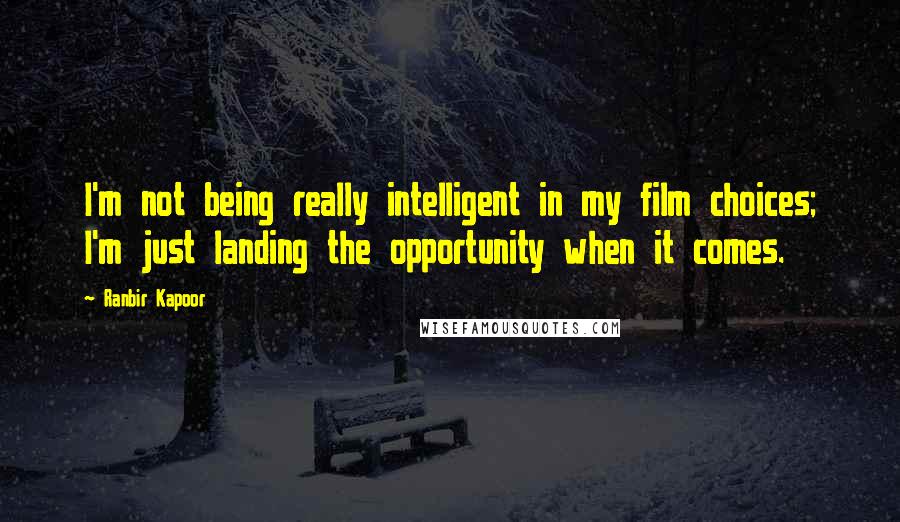 Ranbir Kapoor Quotes: I'm not being really intelligent in my film choices; I'm just landing the opportunity when it comes.