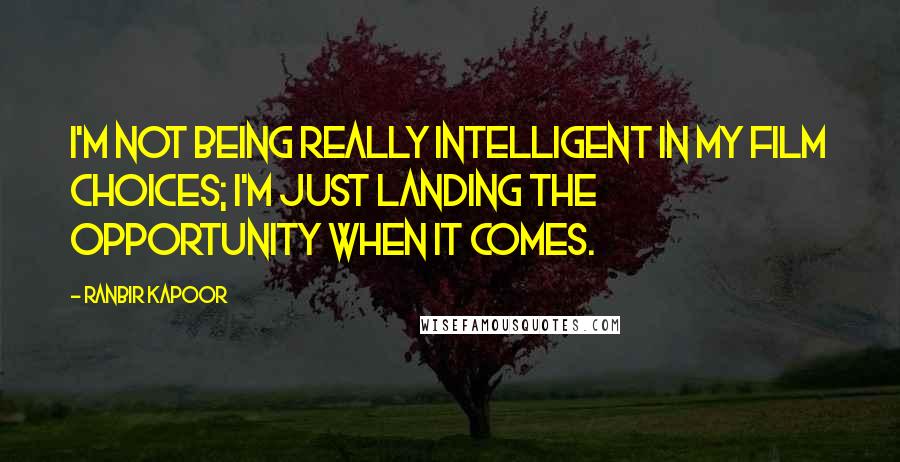 Ranbir Kapoor Quotes: I'm not being really intelligent in my film choices; I'm just landing the opportunity when it comes.