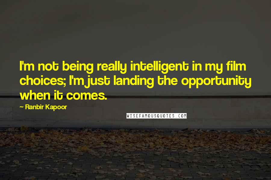 Ranbir Kapoor Quotes: I'm not being really intelligent in my film choices; I'm just landing the opportunity when it comes.