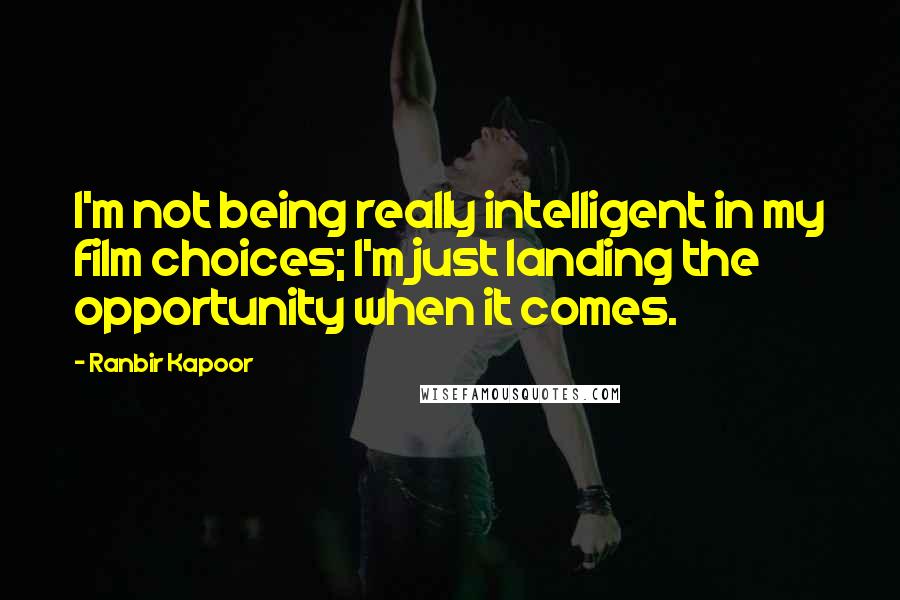 Ranbir Kapoor Quotes: I'm not being really intelligent in my film choices; I'm just landing the opportunity when it comes.