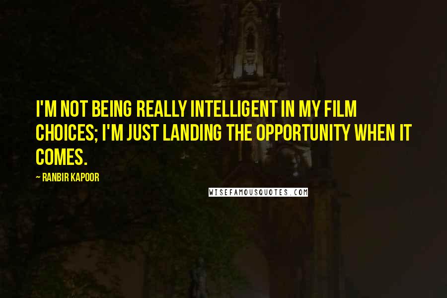 Ranbir Kapoor Quotes: I'm not being really intelligent in my film choices; I'm just landing the opportunity when it comes.