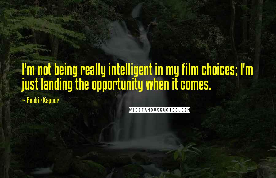 Ranbir Kapoor Quotes: I'm not being really intelligent in my film choices; I'm just landing the opportunity when it comes.