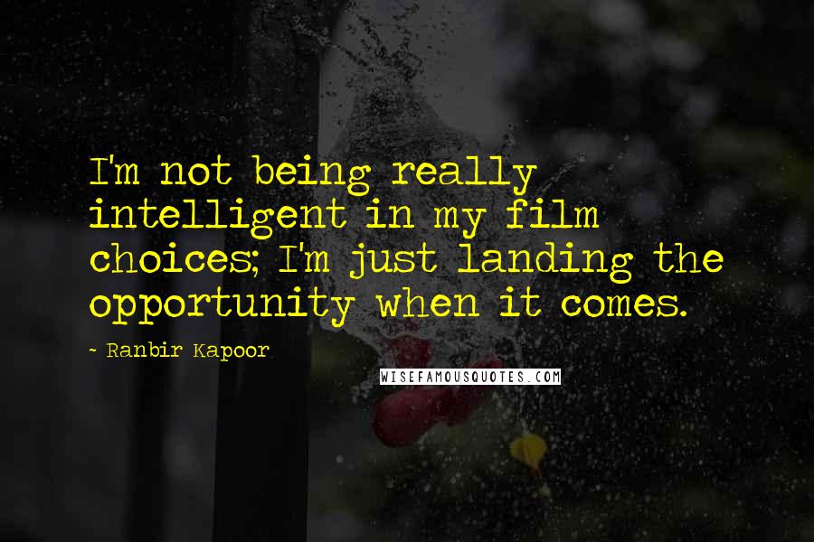 Ranbir Kapoor Quotes: I'm not being really intelligent in my film choices; I'm just landing the opportunity when it comes.