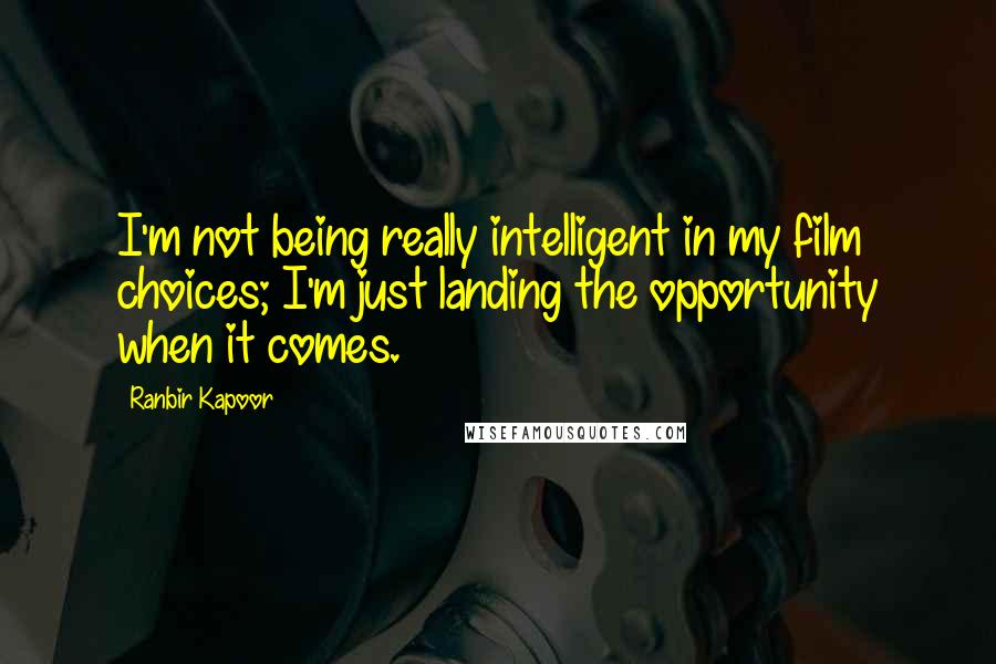 Ranbir Kapoor Quotes: I'm not being really intelligent in my film choices; I'm just landing the opportunity when it comes.