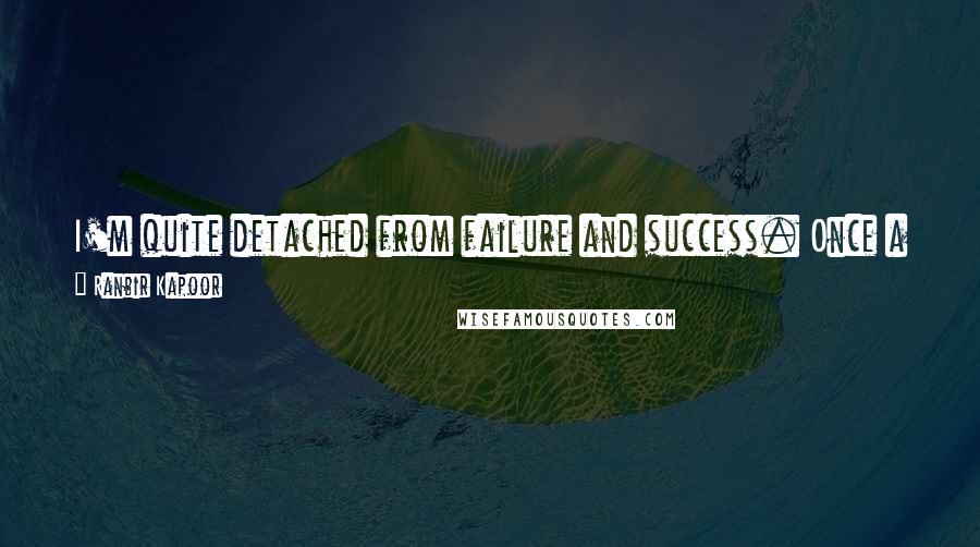 Ranbir Kapoor Quotes: I'm quite detached from failure and success. Once a shooting is done, I kind of close that chapter in my life.