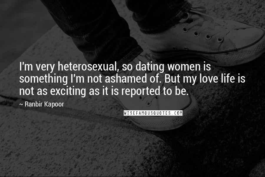 Ranbir Kapoor Quotes: I'm very heterosexual, so dating women is something I'm not ashamed of. But my love life is not as exciting as it is reported to be.