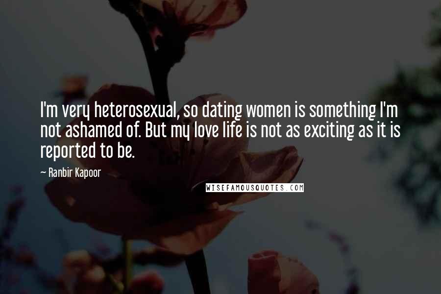 Ranbir Kapoor Quotes: I'm very heterosexual, so dating women is something I'm not ashamed of. But my love life is not as exciting as it is reported to be.