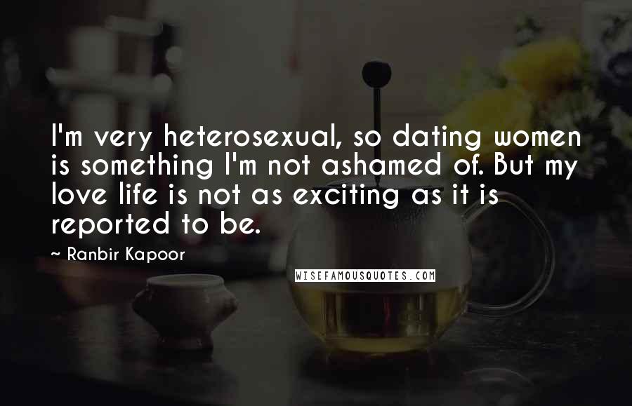 Ranbir Kapoor Quotes: I'm very heterosexual, so dating women is something I'm not ashamed of. But my love life is not as exciting as it is reported to be.