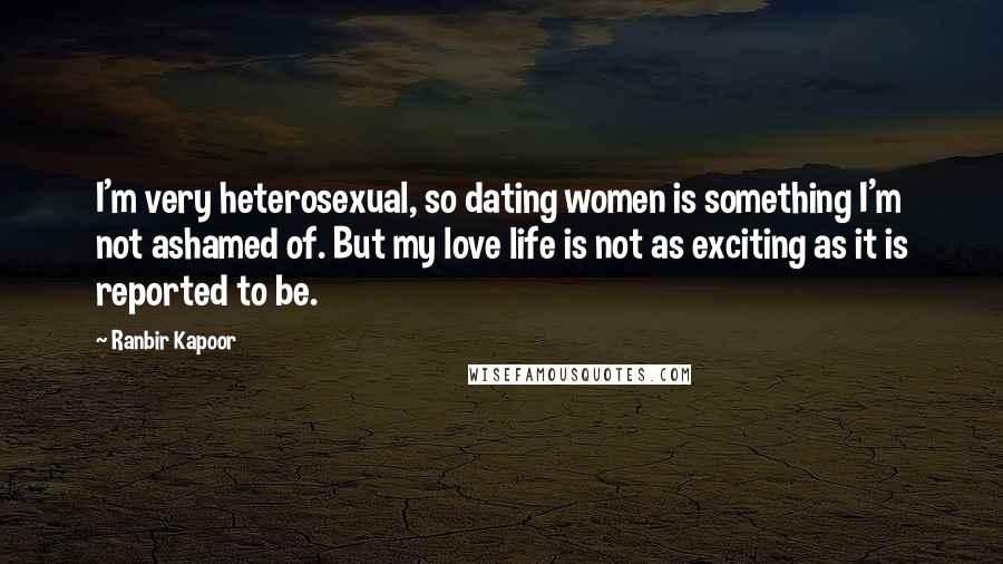 Ranbir Kapoor Quotes: I'm very heterosexual, so dating women is something I'm not ashamed of. But my love life is not as exciting as it is reported to be.
