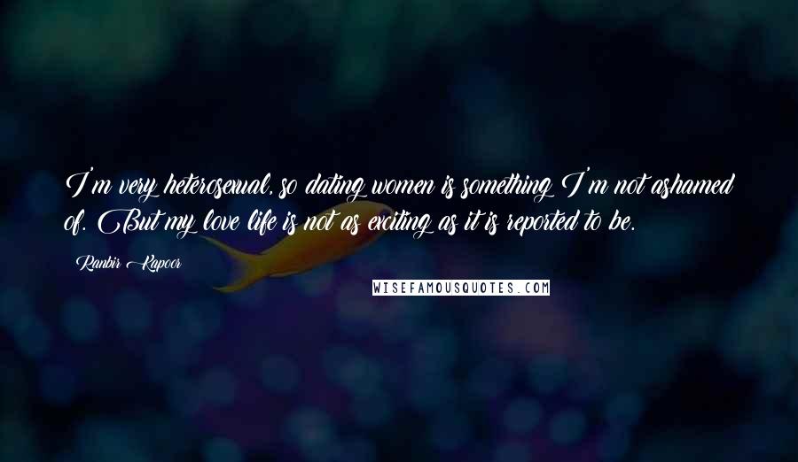 Ranbir Kapoor Quotes: I'm very heterosexual, so dating women is something I'm not ashamed of. But my love life is not as exciting as it is reported to be.