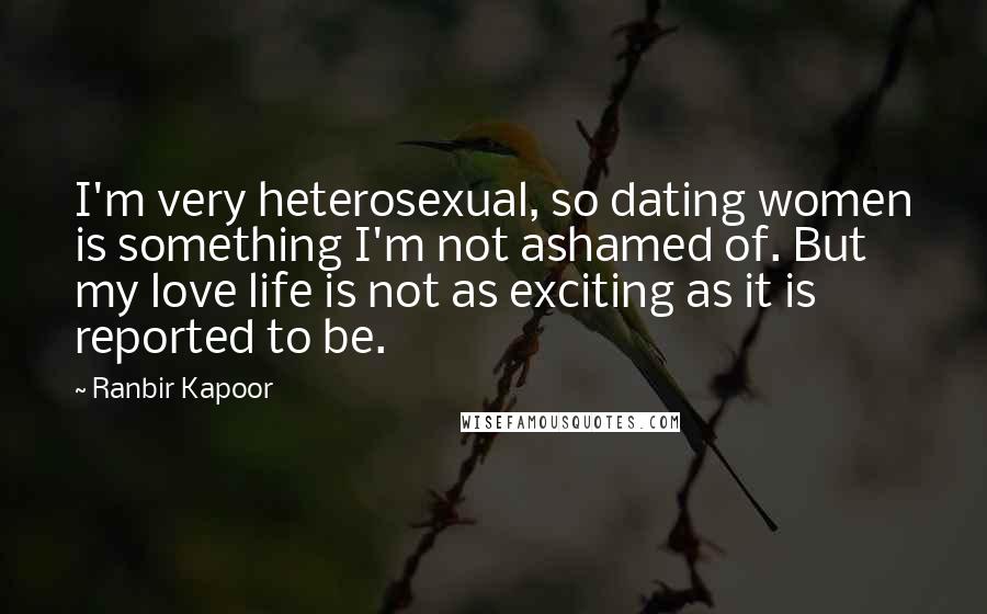 Ranbir Kapoor Quotes: I'm very heterosexual, so dating women is something I'm not ashamed of. But my love life is not as exciting as it is reported to be.