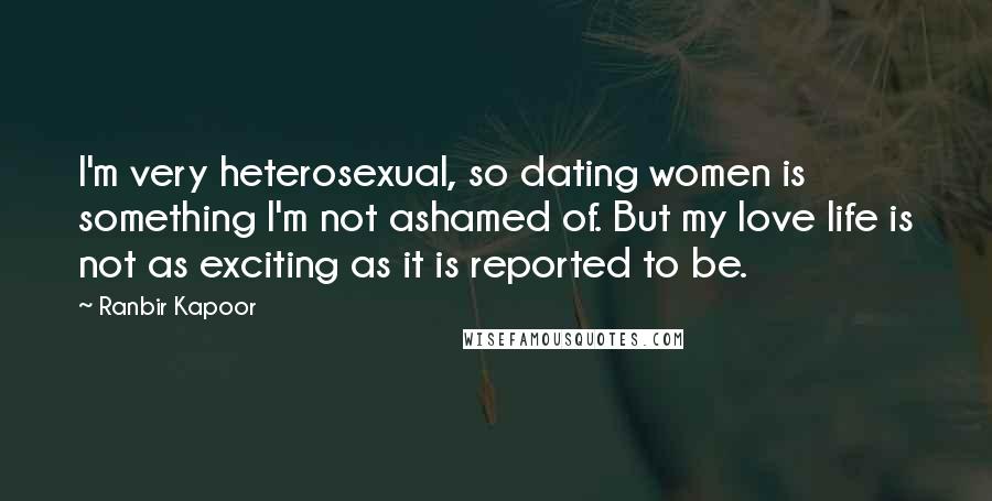 Ranbir Kapoor Quotes: I'm very heterosexual, so dating women is something I'm not ashamed of. But my love life is not as exciting as it is reported to be.