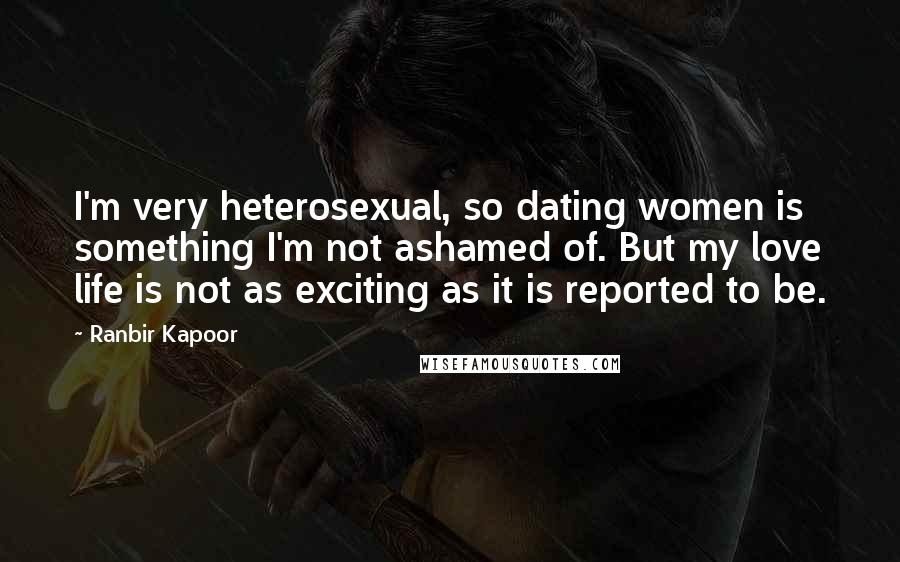 Ranbir Kapoor Quotes: I'm very heterosexual, so dating women is something I'm not ashamed of. But my love life is not as exciting as it is reported to be.